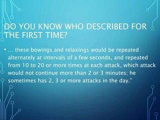 DO YOU KNOW WHO DESCRIBED FOR
THE FIRST TIME?
• … these bowings and relaxings would be repeated
alternately at intervals of a few seconds, and repeated
from 10 to 20 or more times at each attack, which attack
would not continue more than 2 or 3 minutes; he
sometimes has 2, 3 or more attacks in the day.”
 