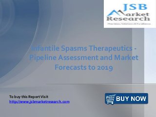 Infantile Spasms Therapeutics - 
Pipeline Assessment and Market 
Forecasts to 2019 
To buy this Report Visit 
http://www.jsbmarketresearch.com 
 