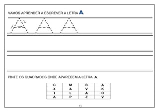 13
VAMOS APRENDER A ESCREVER A LETRA A.
PINTE OS QUADRADOS ONDE APARECEM A LETRA A.
C M B A
X A V K
T L A D
A P Z V
 