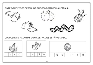 15
PINTE SOMENTE OS DESENHOS QUE COMEÇAM COM A LETRA A.
COMPLETE AS PALAVRAS COM A LETRA QUE ESTÁ FALTANDO.
L H O V I Ã O Q U R I O
 