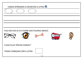 26
VAMOS APRENDER A ESCREVER A LETRA O.
FALE EM VOZ ALTA O NOME DAS FIGURAS ABAIXO.
O QUE ELAS TÊM EM COMUM ?
TODAS COMEÇAM COM A LETRA .
 