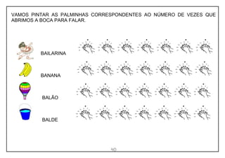 40
VAMOS PINTAR AS PALMINHAS CORRESPONDENTES AO NÚMERO DE VEZES QUE
ABRIMOS A BOCA PARA FALAR.
BAILARINA
BANANA
BALÃO
BALDE
 