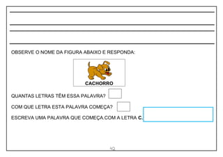 42
OBSERVE O NOME DA FIGURA ABAIXO E RESPONDA:
QUANTAS LETRAS TÊM ESSA PALAVRA?
COM QUE LETRA ESTA PALAVRA COMEÇA?
ESCREVA UMA PALAVRA QUE COMEÇA.COM A LETRA C.
CACHORRO
 