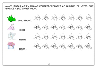 49
VAMOS PINTAR AS PALMINHAS CORRESPONDENTES AO NÚMERO DE VEZES QUE
ABRIMOS A BOCA PARA FALAR.
DINOSSAURO
DEDO
DENTE
DOCE
 