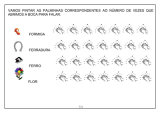 54
VAMOS PINTAR AS PALMINHAS CORRESPONDENTES AO NÚMERO DE VEZES QUE
ABRIMOS A BOCA PARA FALAR.
FORMIGA
FERRADURA
FERRO
FLOR
 