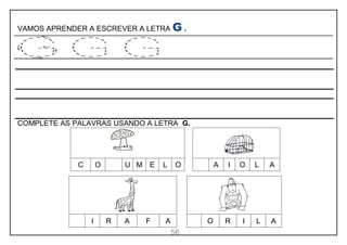 56
VAMOS APRENDER A ESCREVER A LETRA G .
COMPLETE AS PALAVRAS USANDO A LETRA G.
C O U M E L O A I O L A
I R A F A O R I L A
 