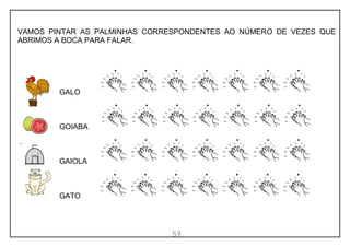 57
VAMOS PINTAR AS PALMINHAS CORRESPONDENTES AO NÚMERO DE VEZES QUE
ABRIMOS A BOCA PARA FALAR.
GALO
GOIABA
GAIOLA
GATO
 