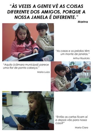 “Aquilo (câmara municipal) parece
uma flor de ponta cabeça.”
Maria Luiza
“As casas e os prédios têm
um monte de janelas.”
Arthur Raulickis
“Então as cartas ficam aí
e depois vão para nossa
casa?”
Maria Clara
 