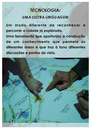 Um modo diferente de reconhecer e
percorrer a cidade já explorada.
Uma ferramenta que oportuniza a construção
de um conhecimento que permeia as
diferentes áreas e que traz à tona diferentes
discussões e pontos de vista.
 