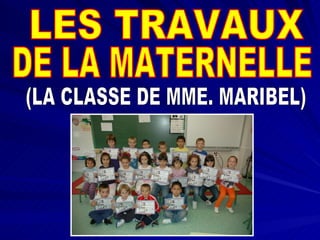 LES TRAVAUX DE LA MATERNELLE (LA CLASSE DE MME. MARIBEL) 