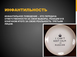 ИНФАНТИЛЬНОСТЬ
ИНФАНТИЛЬНОЕ ПОВЕДЕНИЕ – ЭТО ПЕРЕДАЧА
ОТВЕТСТВЕННОСТИ ЗА СВОИ ВЫБОРЫ, РЕАКЦИИ И В
КОНЕЧНОМ ИТОГЕ ЗА СВОЮ РЕАЛЬНОСТЬ ТРЕТЬИМ
ЛИЦАМ.
 