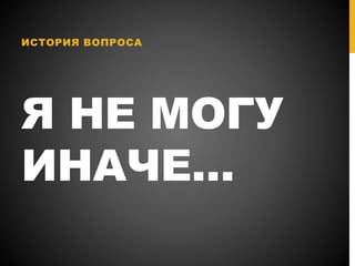 Я НЕ МОГУ
ИНАЧЕ…
ИСТОРИЯ ВОПРОСА
 