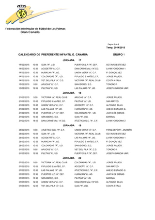 Federación Interinsular de Fútbol de Las Palmas 
Gran Canaria 
Página 5 de 8 
Temp. 2014/2015 
CALENDARIO DE PREFERENTE INFANTIL G. CANARIA GRUPO 1 
JORNADA 17 
14/02/2015 10:00 GUIA "A", U.D. PUERTOS L.P."A", CEF. OCTAVIO ESTEVEZ 
14/02/2015 10:30 ACODETTI "A", C.F. DAN.CARNEVALI "A",CD. LA MAYORDOMIA 1 
14/02/2015 10:30 HURACAN "A", AD. UNION VIERA "A", C.F. P. GONÇALVEZ 
14/02/2015 10:30 COLORADAS "A" , UD. P.PULIDO S.MATEO, CF. JORGE PULIDO 
14/02/2015 12:00 VET.DEL PILA "A", C.D. VICTORIA "A", REAL CLUB COSTA AYALA 
15/02/2015 9:00 ARUCAS "A" C.F. SAN ISIDRO, S.D. TONONO 1 
15/02/2015 12:00 PILETAS "A", UD. LAS PALMAS "A", UD. JOSEPH GARCIA UMP. 
JORNADA 18 
21/02/2015 9:00 VICTORIA "A", REAL CLUB ARUCAS "A" C.F. JORGE PULIDO 
21/02/2015 10:00 P.PULIDO S.MATEO, CF. PILETAS "A", UD. SAN MATEO 
21/02/2015 10:30 UNION VIERA "A", C.F. ACODETTI "A", C.F. ALFONSO SILVA 
21/02/2015 10:30 LAS PALMAS "A", UD. HURACAN "A", AD. ANEXO ESTADIO G. 
21/02/2015 10:30 PUERTOS L.P."A", CEF. COLORADAS "A" , UD. JUNTA DE OBRAS 
21/02/2015 10:30 SAN ISIDRO, S.D. GUIA "A", U.D. BARRIAL 
21/02/2015 18:00 DAN.CARNEVALI "A",CD. ATLÉTICO G.C. "A", C.F. LA MAYORDOMIA 2 
JORNADA 19 
28/02/2015 9:00 ATLÉTICO G.C. "A", C.F. UNION VIERA "A", C.F. PARQ.DEPORT. JINAMAR 
28/02/2015 10:00 GUIA "A", U.D. VICTORIA "A", REAL CLUB OCTAVIO ESTEVEZ 
28/02/2015 10:30 ACODETTI "A", C.F. LAS PALMAS "A", UD. LA MAYORDOMIA 1 
28/02/2015 10:30 HURACAN "A", AD. P.PULIDO S.MATEO, CF. P. GONÇALVEZ 
28/02/2015 10:30 COLORADAS "A" , UD. SAN ISIDRO, S.D. JORGE PULIDO 
01/03/2015 9:00 ARUCAS "A" C.F. VET.DEL PILA "A", C.D. TONONO 1 
01/03/2015 12:00 PILETAS "A", UD. PUERTOS L.P."A", CEF. JOSEPH GARCIA UMP. 
JORNADA 20 
07/03/2015 9:00 VICTORIA "A", REAL CLUB COLORADAS "A" , UD. JORGE PULIDO 
07/03/2015 10:00 P.PULIDO S.MATEO, CF. ACODETTI "A", C.F. SAN MATEO 
07/03/2015 10:30 LAS PALMAS "A", UD. ATLÉTICO G.C. "A", C.F. ANEXO ESTADIO G. 
07/03/2015 10:30 PUERTOS L.P."A", CEF. HURACAN "A", AD. JUNTA DE OBRAS 
07/03/2015 10:30 SAN ISIDRO, S.D. PILETAS "A", UD. BARRIAL 
07/03/2015 12:00 UNION VIERA "A", C.F. DAN.CARNEVALI "A",CD. ALFONSO SILVA 
07/03/2015 12:00 VET.DEL PILA "A", C.D. GUIA "A", U.D. COSTA AYALA 
 