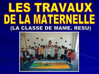 LES TRAVAUX DE LA MATERNELLE (LA CLASSE DE MAME. RESU) 