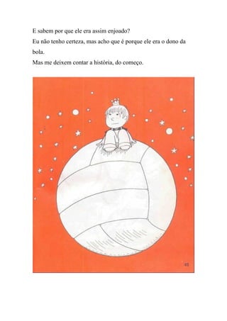 E sabem por que ele era assim enjoado?
Eu não tenho certeza, mas acho que é porque ele era o dono da
bola.
Mas me deixem contar a história, do começo.
 