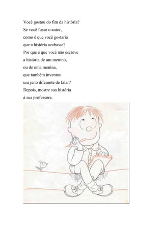 Você gostou do fim da história?
Se você fosse o autor,
como é que você gostaria
que a história acabasse?
Por que é que você não escreve
a história de um menino,
ou de uma menina,
que também inventou
um jeito diferente de falar?
Depois, mostre sua história
à sua professora.
 