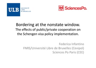 Bordering at the nonstate window. 
The effects of public/private cooperation on 
the Schengen visa policy implementation.
Federica Infantino
FNRS/Université Libre de Bruxelles (Cevipol)
Sciences Po Paris (CEE)

 