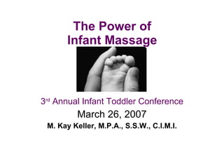 The Power of  Infant Massage  3 rd  Annual Infant Toddler Conference March 26, 2007 M. Kay Keller, M.P.A., S.S.W., C.I.M.I. 