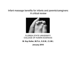 Infant massage benefits for infants and parents/caregivers:  A critical review  FLORIDA STATE UNIVERSITY COLLEGE OF HUMAN SCIENCES M. Kay Keller, M.P.A., S.S.W., C.I.M.I. January 2010 