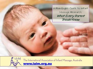 A Plain-English Guide to Infant
                                   Massage Research:
                                 What Every Parent
                                   Should Know




The International Association of Infant Massage, Australia
www.iaim.org.au
 
