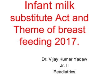 Infant milk
substitute Act and
Theme of breast
feeding 2017.
Dr. Vijay Kumar Yadaw
Jr. II
Peadiatrics
 