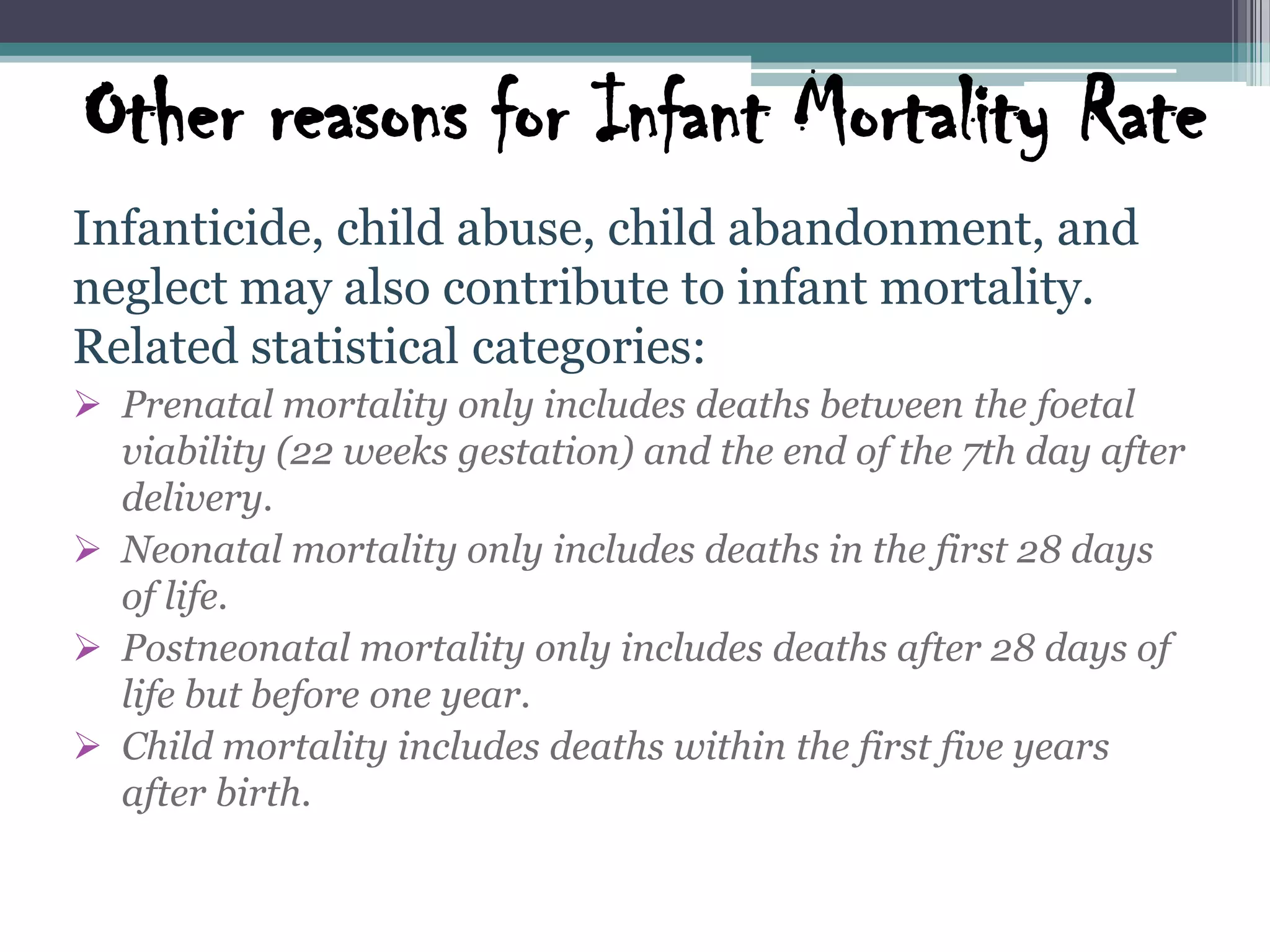 Other reasons for Infant Mortality RateInfanticide, child abuse, child abandonment, and neglect may also contribute to infant mortality. Related statistical categories:Prenatal mortality only includes deaths between the foetal    viability (22 weeks gestation) and the end of the 7th day after delivery. 
