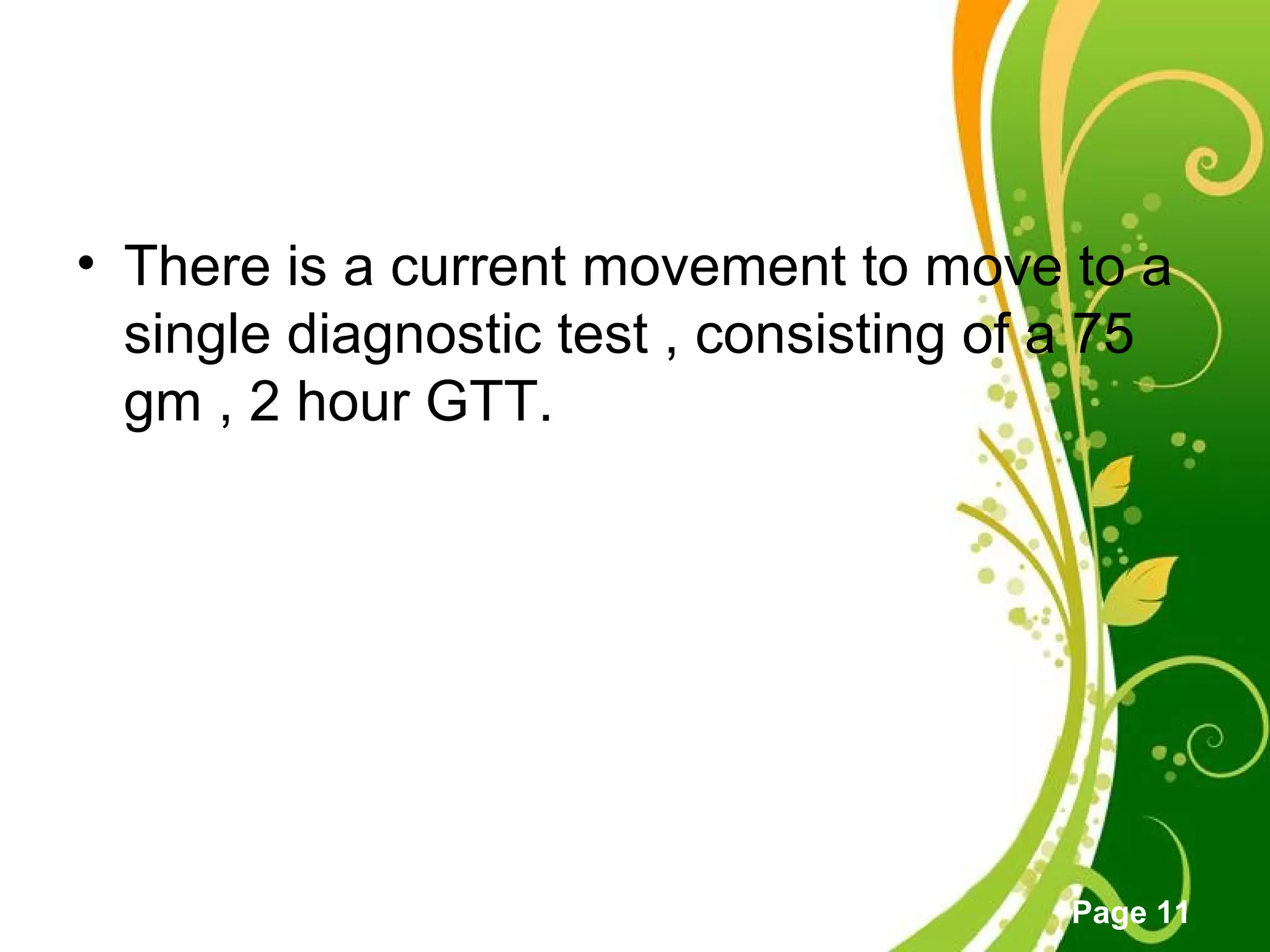 Click here to download this powerpoint template : Green Floral Free Powerpoint Template
For more : Powerpoint Template Presentations
Page 11
• There is a current movement to move to a
single diagnostic test , consisting of a 75
gm , 2 hour GTT.
 