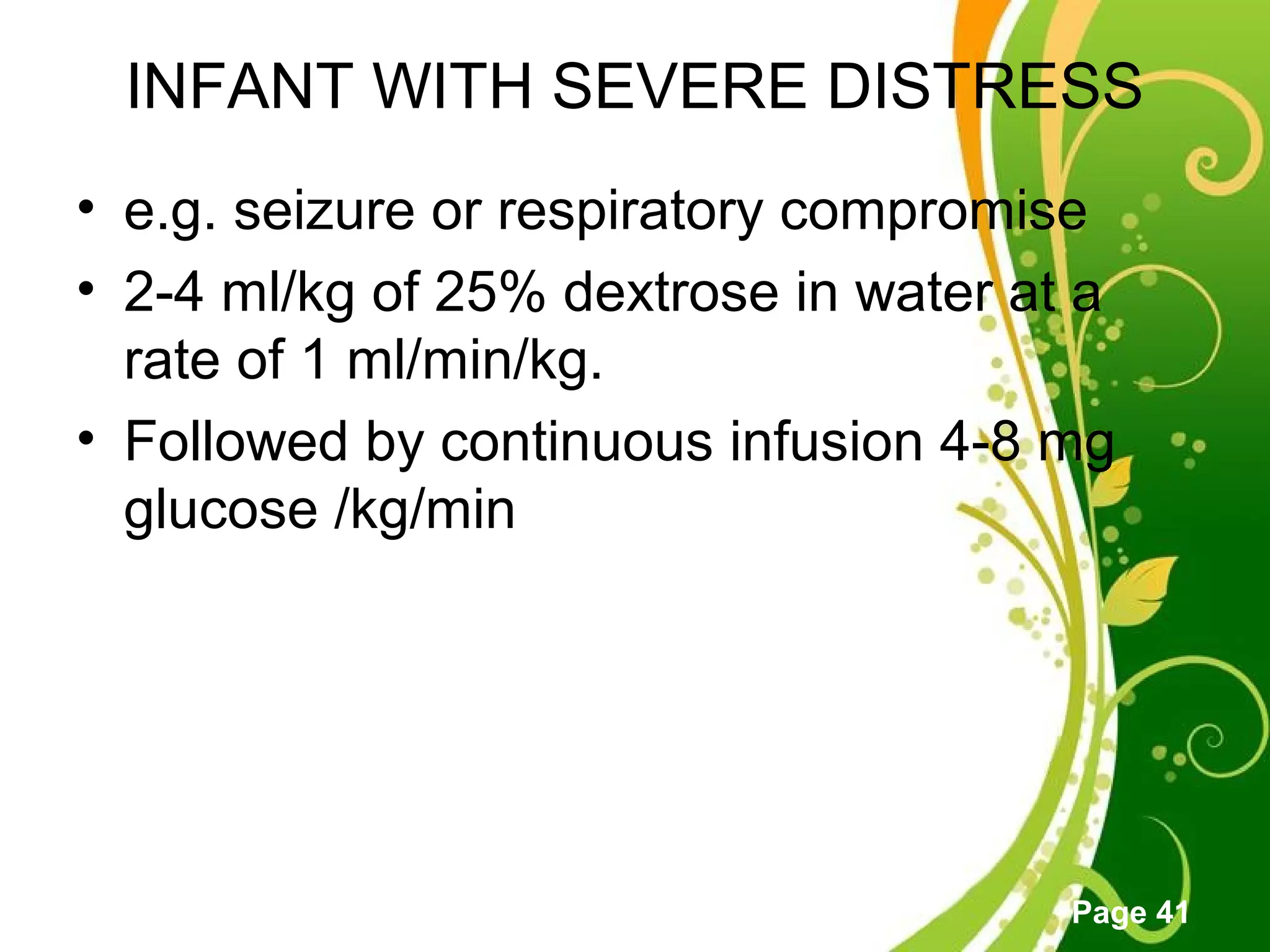 Click here to download this powerpoint template : Green Floral Free Powerpoint Template
For more : Powerpoint Template Presentations
Page 41
INFANT WITH SEVERE DISTRESS
• e.g. seizure or respiratory compromise
• 2-4 ml/kg of 25% dextrose in water at a
rate of 1 ml/min/kg.
• Followed by continuous infusion 4-8 mg
glucose /kg/min
 