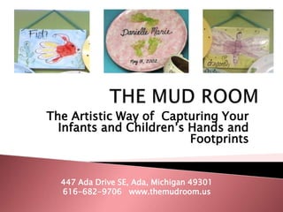 THE MUD ROOM The Artistic Way of  Capturing Your Infants and Children’s Hands and Footprints  447 Ada Drive SE, Ada, Michigan 49301 616-682-9706   www.themudroom.us 