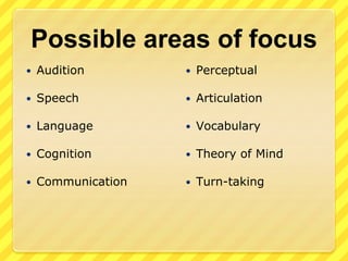 Possible areas of focusAuditionSpeechLanguageCognitionCommunicationPerceptualArticulationVocabularyTheory of MindTurn-taking