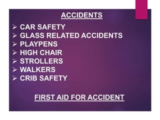 ACCIDENTS
 CAR SAFETY
 GLASS RELATED ACCIDENTS
 PLAYPENS
 HIGH CHAIR
 STROLLERS
 WALKERS
 CRIB SAFETY
FIRST AID FOR ACCIDENT
 