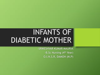 INFANTS OF
DIABETIC MOTHER
-SRIKESHVAR KUMAR MAURYA
-B.Sc Nursing (4th Year)
O.I.N.S.R, DAMOH (M.P)
 