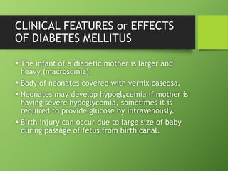CLINICAL FEATURES or EFFECTS
OF DIABETES MELLITUS
 The infant of a diabetic mother is larger and
heavy (macrosomia).
 Bo...