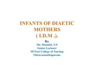 INFANTS OF DIAETIC
MOTHERS
( I.D.M .).
By;
Mr. Manulal .V.S
Senior Lecturer
SP Fort College of Nursing
Thiruvananthapuram.
 