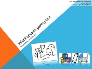 Infant speech
perception
Prepared
by : pooja
jassani
Topic : Sensation and Perception
Subject : AP 110
Instructor : John Merrill Dcruz
 
