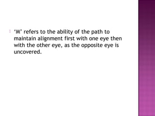    ‘M’ refers to the ability of the path to
    maintain alignment first with one eye then
    with the other eye, as the opposite eye is
    uncovered.
 