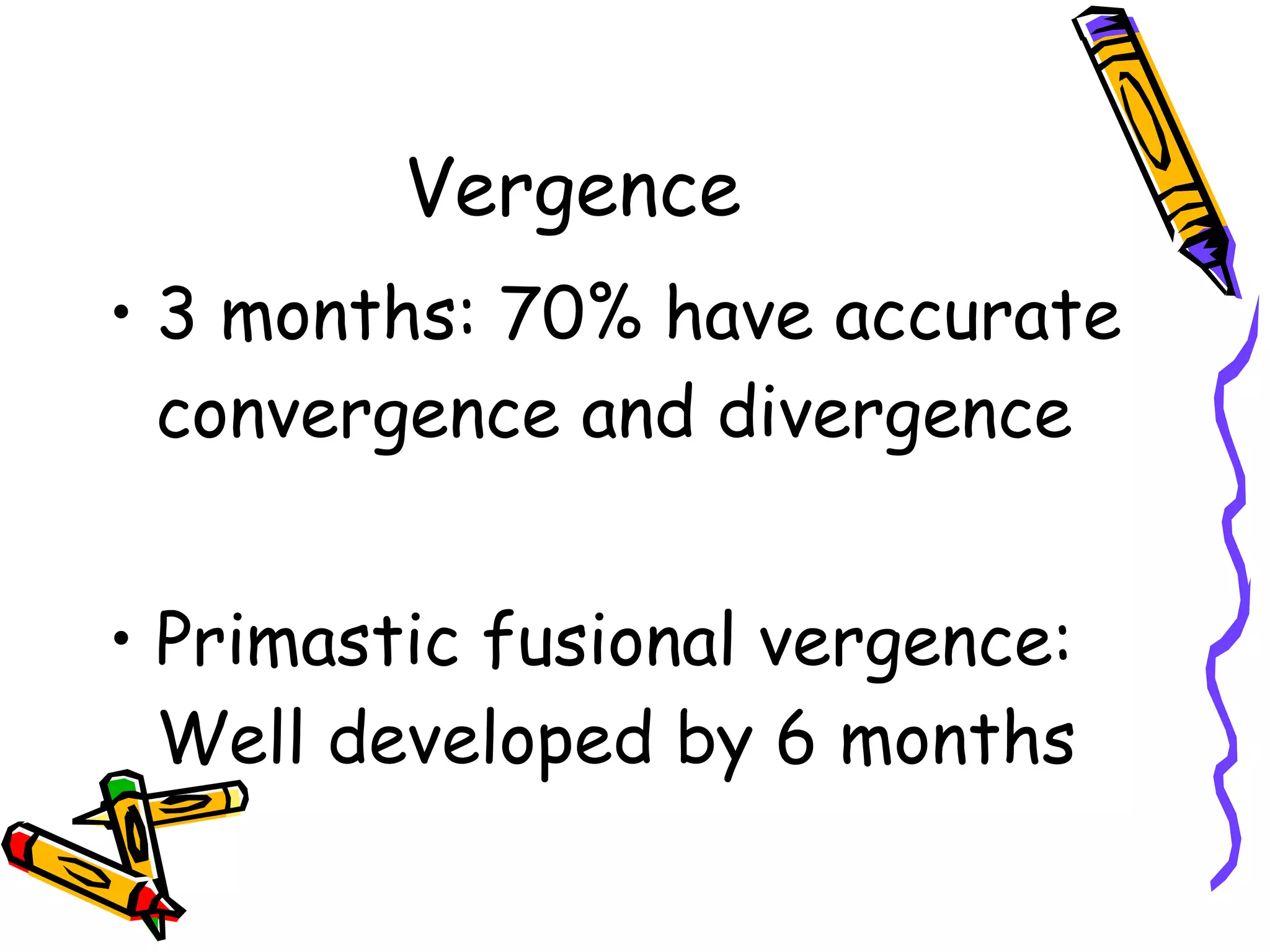 Vergence 3 months: 70% have accurate convergence and divergence  Primastic fusional vergence: Well developed by 6 months   