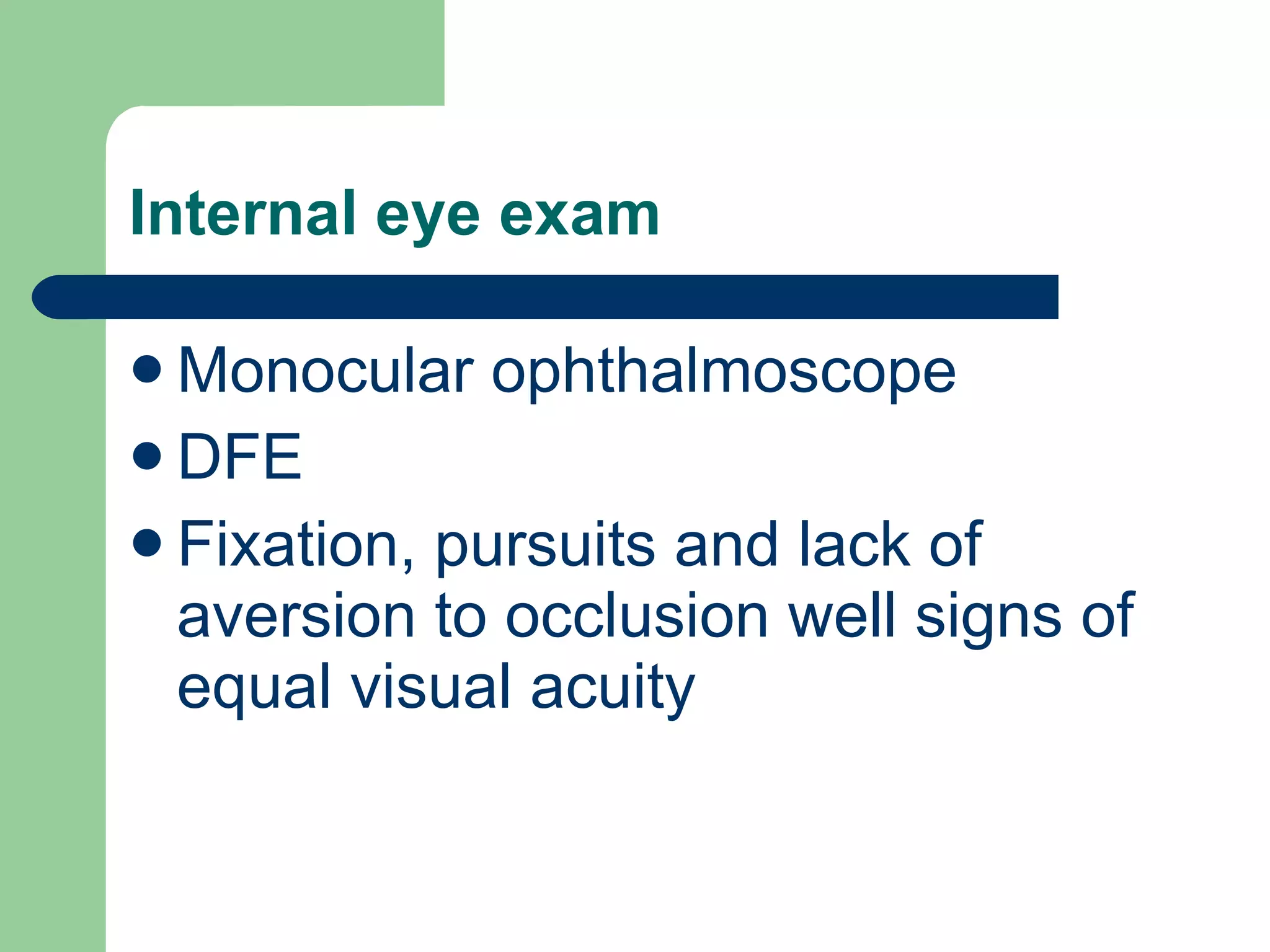 Internal eye exam  Monocular ophthalmoscope DFE Fixation, pursuits and lack of aversion to occlusion well signs of equal visual acuity 