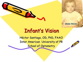 Infant’s Vision Héctor Santiago, OD, PhD, FAAO Inter American  University of PR School of Optometry Bebé Héctor 