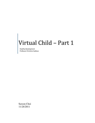 Virtual Child – Part 1
Healthy Development
Professor Christine Cadieux




Suwon Choi
11/28/2011
 