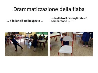 Drammatizzazione della fiaba
… e lo lanciò nello spazio …
… da dietro il cespuglio sbucò
Bombardone …
 