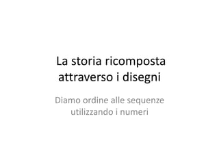 La storia ricomposta
attraverso i disegni
Diamo ordine alle sequenze
utilizzando i numeri
 