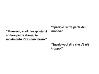 “Muoversi, vuol dire spostarci
andare per la stanza, in
movimento. Ora sono fermo.”
“Spazio è l’altra parte del
mondo.”
“Spazio vuol dire che c’è n’è
troppo.”
 