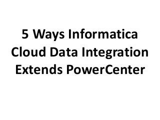 5 Ways Informatica
Cloud Data Integration
Extends PowerCenter
 
