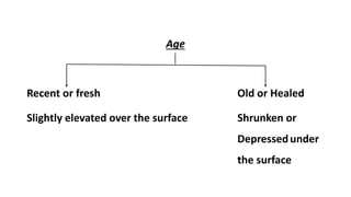 Age
Recent or fresh Old or Healed
Slightly elevated over the surface Shrunken or
Depressedunder
the surface
 
