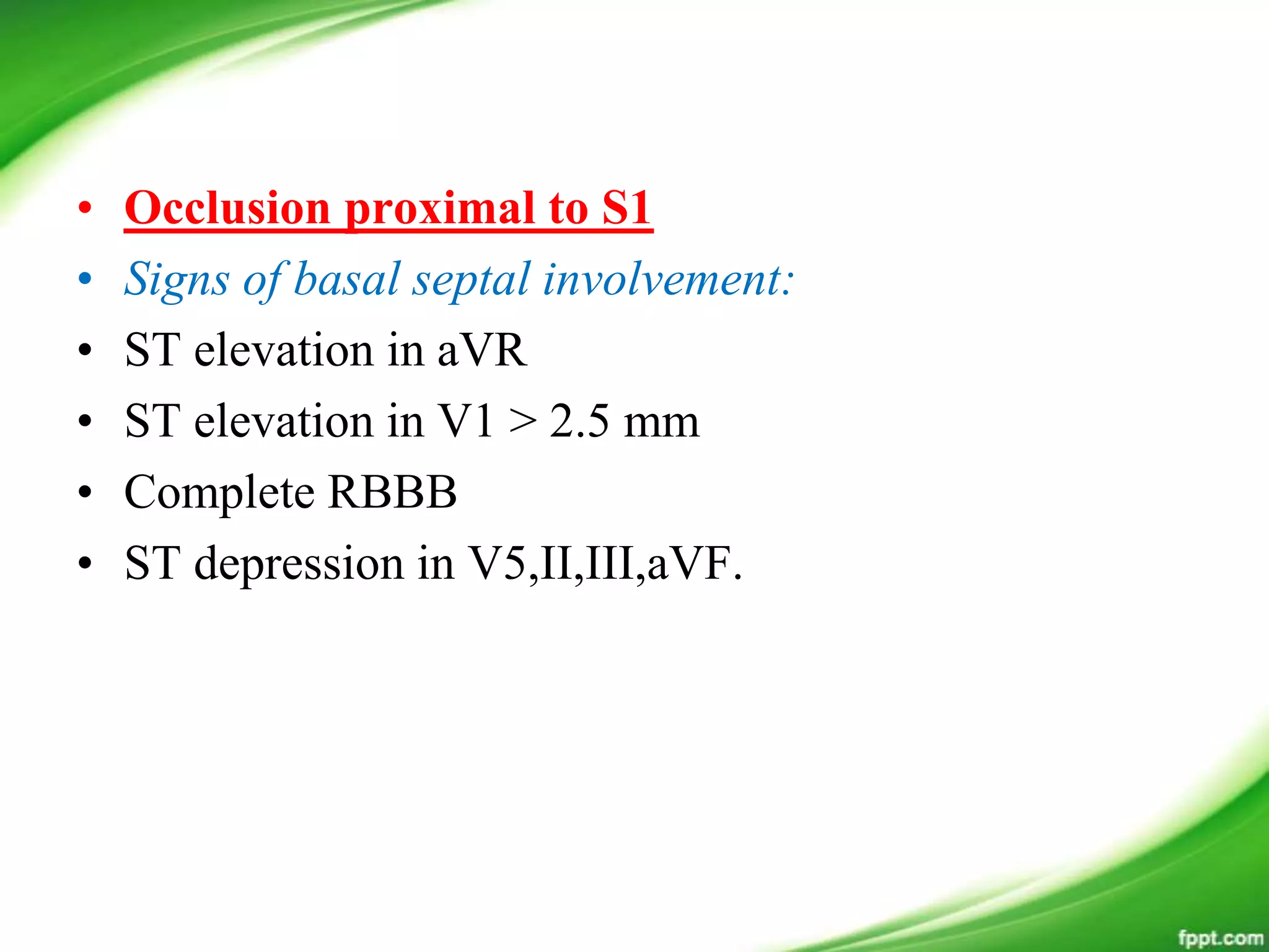 • Occlusion proximal to S1
• Signs of basal septal involvement:
• ST elevation in aVR
• ST elevation in V1 > 2.5 mm
• Complete RBBB
• ST depression in V5,II,III,aVF.
 