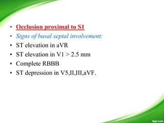 • Occlusion proximal to S1
• Signs of basal septal involvement:
• ST elevation in aVR
• ST elevation in V1 > 2.5 mm
• Complete RBBB
• ST depression in V5,II,III,aVF.
 