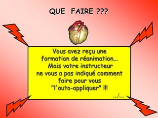 QUE FAIRE ???




     Vous avez reçu une
 formation de réanimation...
    Mais votre instructeur
ne vous a pas indiqué comment
        faire pour vous
     "l'auto-appliquer" !!!
                            .../...
 