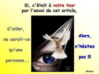Si, c'était à votre tour
        par l'envoi de cet article,
                      ,

 d'aider,
                                      Alors,
ne serait-ce
                                 n'hésitez
  qu'une
                                      pas !!!
personne...

                                         -Maxou-
 