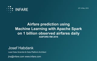 Airfare prediction using
Machine Learning with Apache Spark
on 1 billion observed airfares daily
AGIFORS RM 2016
Josef Habdank
20th of May, 2016
Lead Data Scientist & Data Platform Architect
jha@infare.com www.infare.com
 